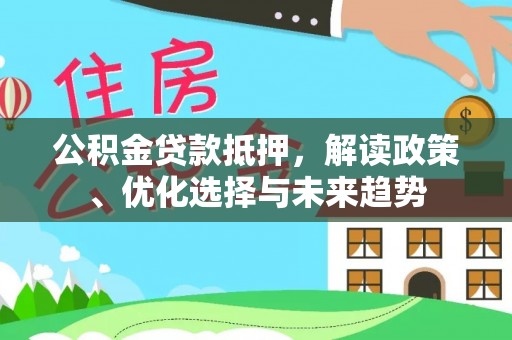 湘东公积金贷款抵押，解读政策、优化选择与未来趋势