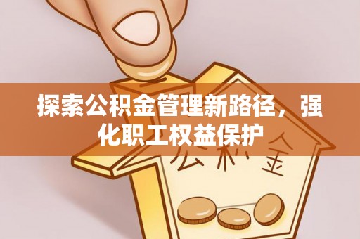 湘东探索公积金管理新路径，强化职工权益保护