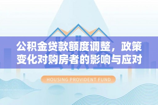 湘东公积金贷款额度调整，政策变化对购房者的影响与应对策略