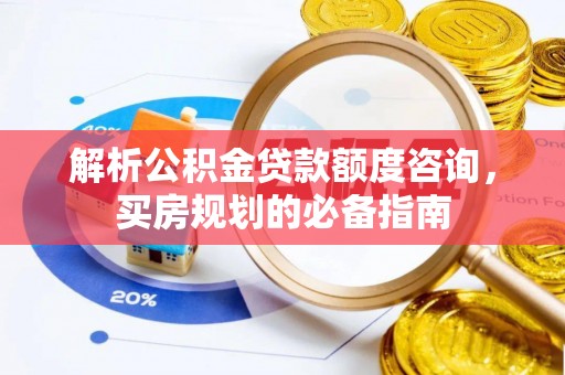 湘东解析公积金贷款额度咨询，买房规划的必备指南