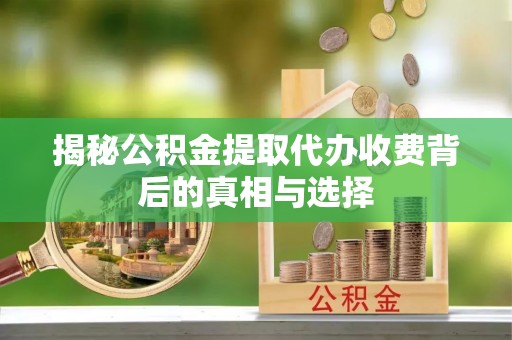 湘东揭秘公积金提取代办收费背后的真相与选择
