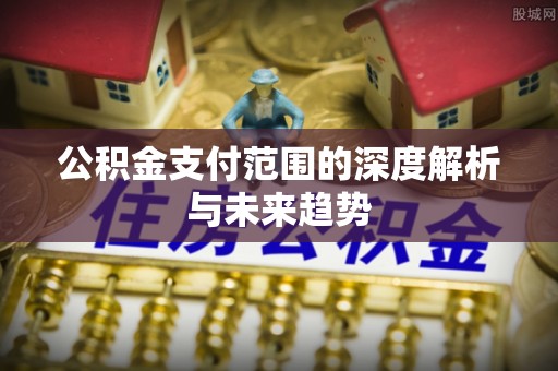 湘东公积金支付范围的深度解析与未来趋势