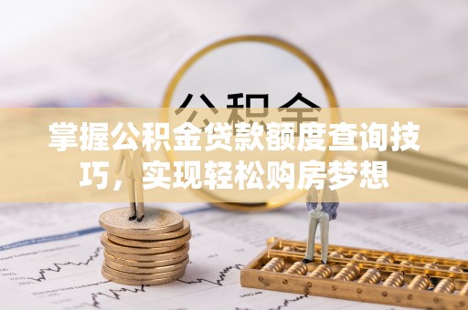 湘东掌握公积金贷款额度查询技巧，实现轻松购房梦想
