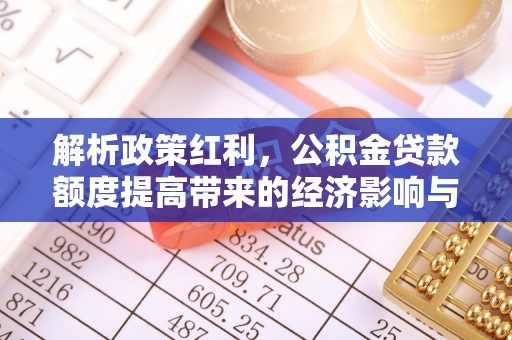 湘东解析政策红利，公积金贷款额度提高带来的经济影响与生活改变