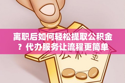 湘东离职后如何轻松提取公积金？代办服务让流程更简单
