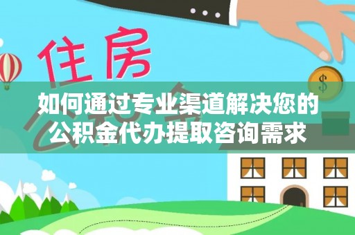 湘东如何通过专业渠道解决您的公积金代办提取咨询需求
