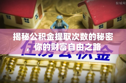 湘东揭秘公积金提取次数的秘密，你的财富自由之路