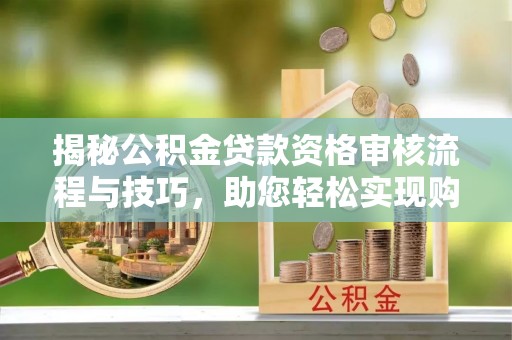 湘东揭秘公积金贷款资格审核流程与技巧，助您轻松实现购房梦想