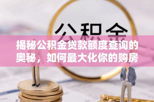 湘东揭秘公积金贷款额度查询的奥秘，如何最大化你的购房资金
