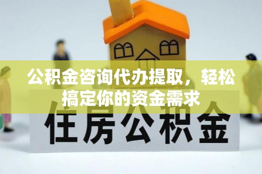 湘东公积金咨询代办提取，轻松搞定你的资金需求