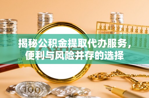 湘东揭秘公积金提取代办服务，便利与风险并存的选择