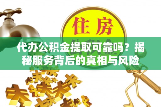 湘东代办公积金提取可靠吗？揭秘服务背后的真相与风险