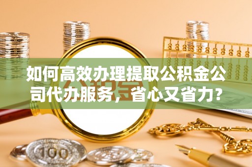 湘东如何高效办理提取公积金公司代办服务，省心又省力？