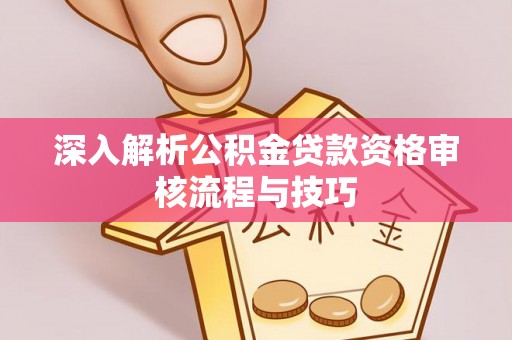 湘东深入解析公积金贷款资格审核流程与技巧