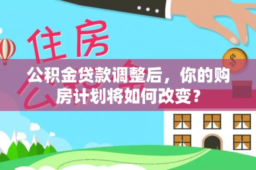 湘东公积金贷款调整后，你的购房计划将如何改变？