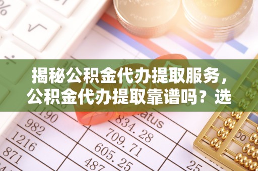 湘东揭秘公积金代办提取服务，公积金代办提取靠谱吗？选择需谨慎