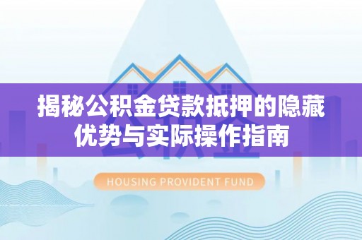 湘东揭秘公积金贷款抵押的隐藏优势与实际操作指南