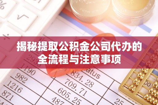 湘东揭秘提取公积金公司代办的全流程与注意事项