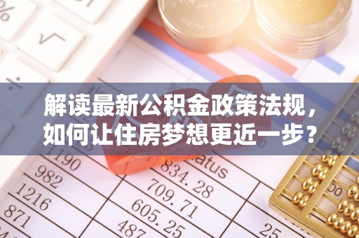 湘东解读最新公积金政策法规，如何让住房梦想更近一步？