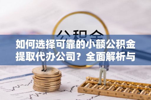湘东如何选择可靠的小额公积金提取代办公司？全面解析与实用指南