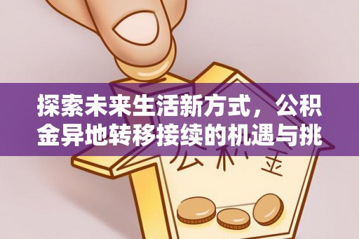 湘东探索未来生活新方式，公积金异地转移接续的机遇与挑战