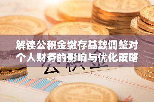 湘东解读公积金缴存基数调整对个人财务的影响与优化策略