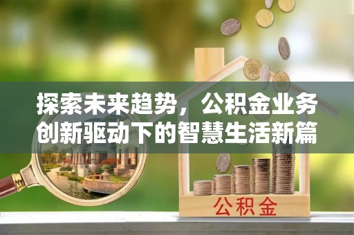 湘东探索未来趋势，公积金业务创新驱动下的智慧生活新篇章