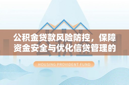 湘东公积金贷款风险防控，保障资金安全与优化信贷管理的关键策略