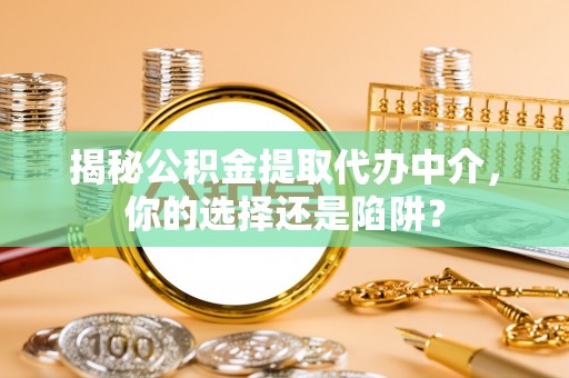 湘东揭秘公积金提取代办中介，你的选择还是陷阱？