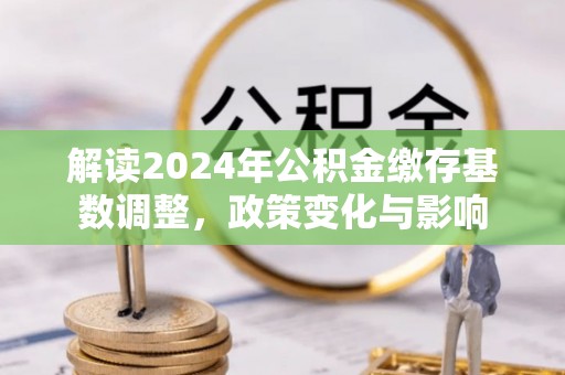 湘东解读2024年公积金缴存基数调整，政策变化与影响