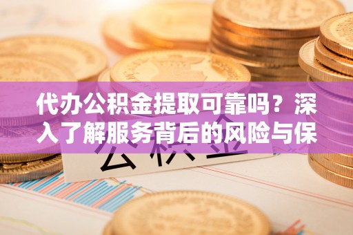 湘东代办公积金提取可靠吗？深入了解服务背后的风险与保障