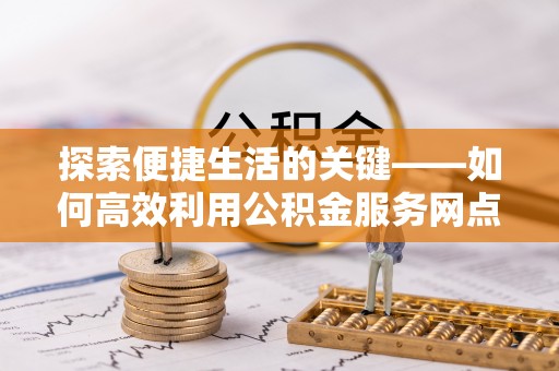 湘东探索便捷生活的关键——如何高效利用公积金服务网点查询功能