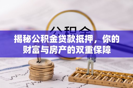 湘东揭秘公积金贷款抵押，你的财富与房产的双重保障