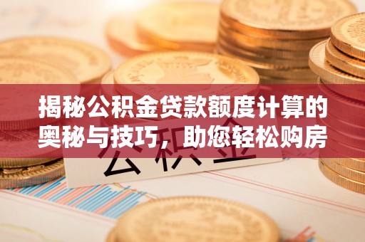 湘东揭秘公积金贷款额度计算的奥秘与技巧，助您轻松购房
