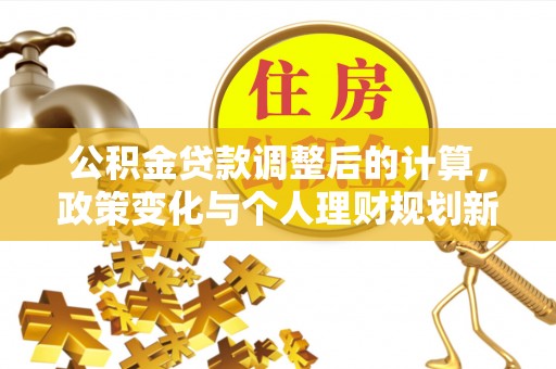 湘东公积金贷款调整后的计算，政策变化与个人理财规划新方向