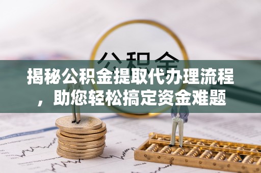 湘东揭秘公积金提取代办理流程，助您轻松搞定资金难题