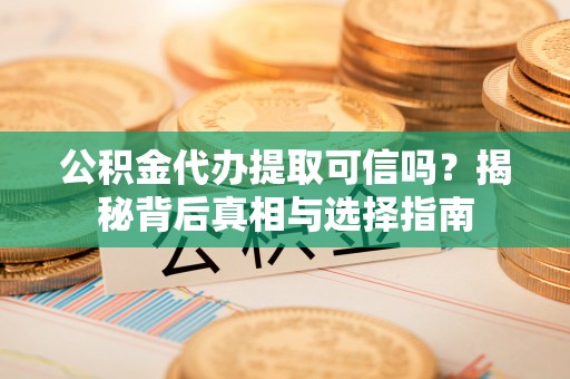 湘东公积金代办提取可信吗？揭秘背后真相与选择指南