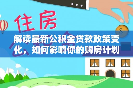 湘东解读最新公积金贷款政策变化，如何影响你的购房计划？