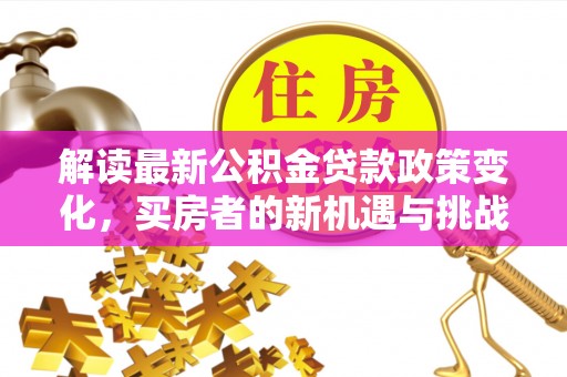 湘东解读最新公积金贷款政策变化，买房者的新机遇与挑战