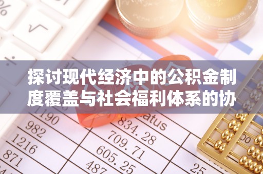 湘东探讨现代经济中的公积金制度覆盖与社会福利体系的协同发展