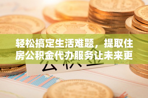 湘东轻松搞定生活难题，提取住房公积金代办服务让未来更安心