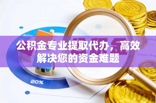湘东公积金专业提取代办，高效解决您的资金难题