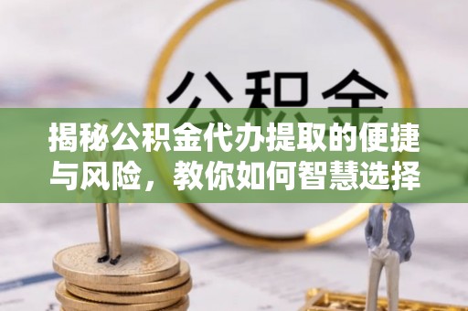 湘东揭秘公积金代办提取的便捷与风险，教你如何智慧选择