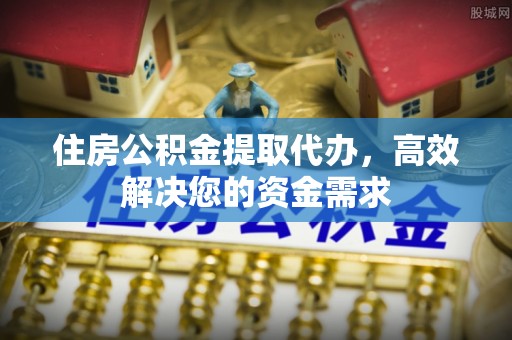 湘东住房公积金提取代办，高效解决您的资金需求