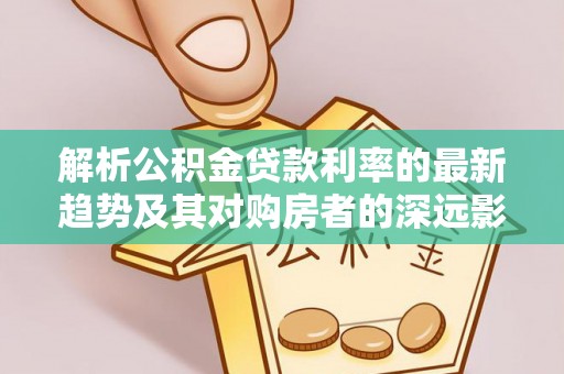 湘东解析公积金贷款利率的最新趋势及其对购房者的深远影响