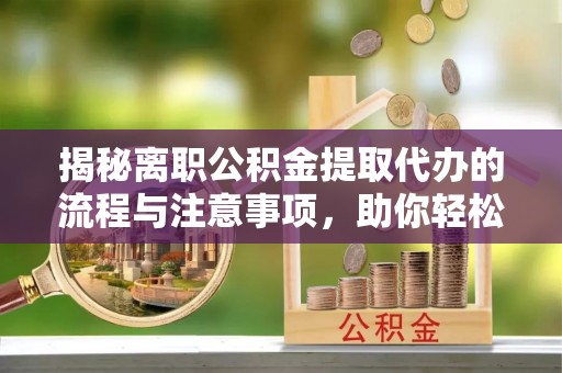 湘东揭秘离职公积金提取代办的流程与注意事项，助你轻松拿回属于你的钱！