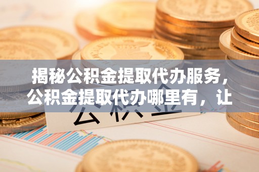 湘东揭秘公积金提取代办服务，公积金提取代办哪里有，让你省时省心的解决方案