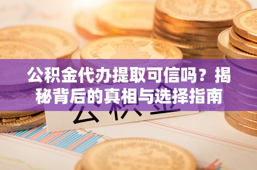 湘东公积金代办提取可信吗？揭秘背后的真相与选择指南