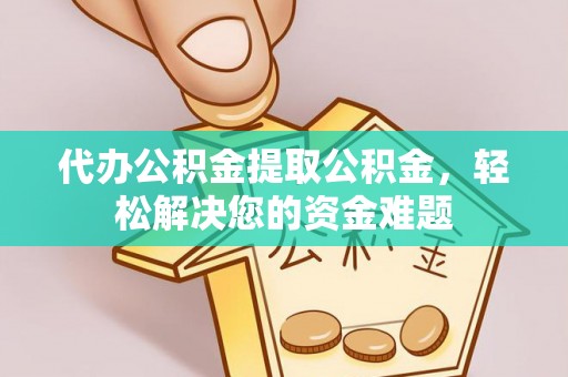 湘东代办公积金提取公积金，轻松解决您的资金难题