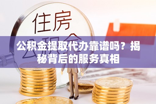湘东公积金提取代办靠谱吗？揭秘背后的服务真相